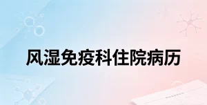 风湿免疫科全套住院病历书写实操模板