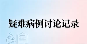 疑难病例讨论记录规范书写实操全指南（临床医师直接对照书写）