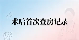 术后首次查房记录规范书写实操指引（临床医师专用，可直接对照写病程）